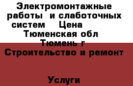 Электромонтажные работы  и слаботочных систем  › Цена ­ 1 000 - Тюменская обл., Тюмень г. Строительство и ремонт » Услуги   . Тюменская обл.,Тюмень г.